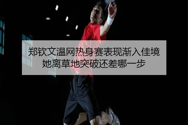 郑钦文温网热身赛表现渐入佳境 她离草地突破还差哪一步