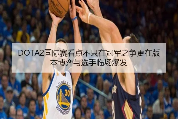 DOTA2国际赛看点不只在冠军之争更在版本博弈与选手临场爆发