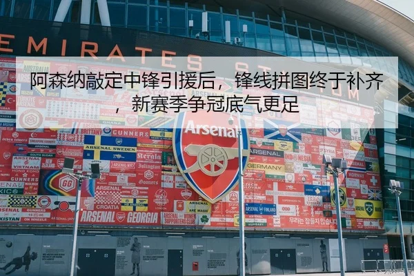 阿森纳敲定中锋引援后，锋线拼图终于补齐，新赛季争冠底气更足